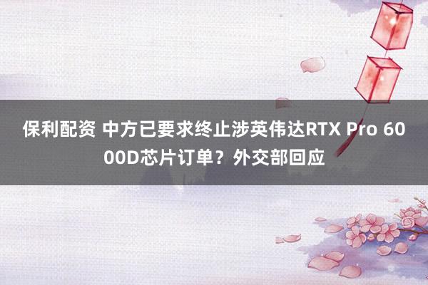 保利配资 中方已要求终止涉英伟达RTX Pro 6000D芯片订单？外交部回应