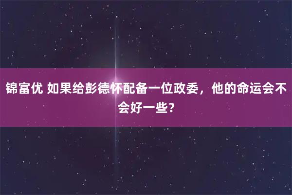 锦富优 如果给彭德怀配备一位政委，他的命运会不会好一些？