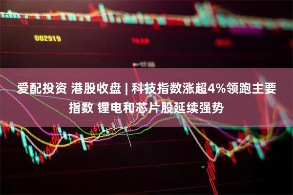 爱配投资 港股收盘 | 科技指数涨超4%领跑主要指数 锂电和芯片股延续强势
