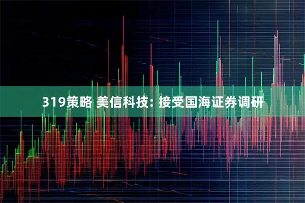 319策略 美信科技: 接受国海证券调研