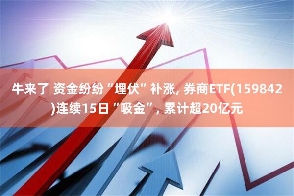 牛来了 资金纷纷“埋伏”补涨, 券商ETF(159842)连续15日“吸金”, 累计超20亿元