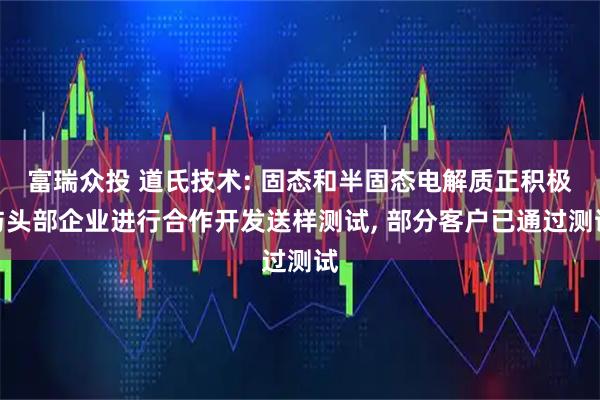 富瑞众投 道氏技术: 固态和半固态电解质正积极与头部企业进行合作开发送样测试, 部分客户已通过测试