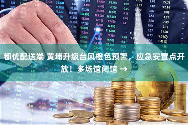 都优配送端 黄埔升级台风橙色预警，应急安置点开放！多场馆闭馆 →