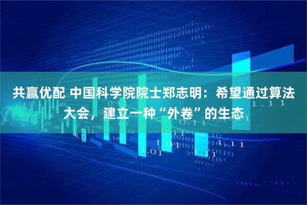 共赢优配 中国科学院院士郑志明：希望通过算法大会，建立一种“外卷”的生态