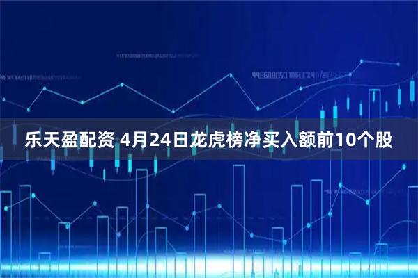 乐天盈配资 4月24日龙虎榜净买入额前10个股