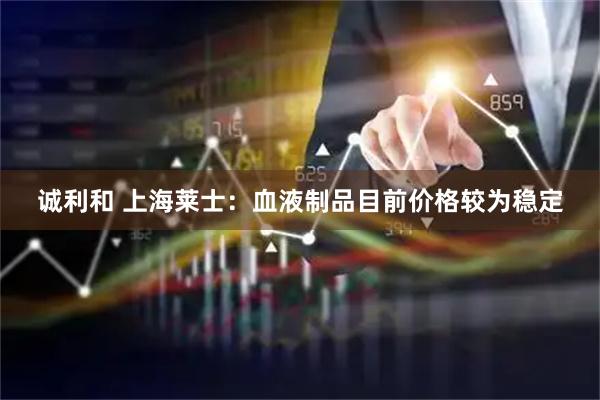 诚利和 上海莱士：血液制品目前价格较为稳定