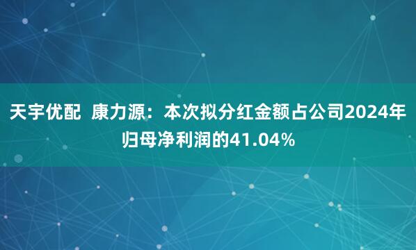 天宇优配  康力源：本次拟分红金额占公司2024年归母净利润的41.04%