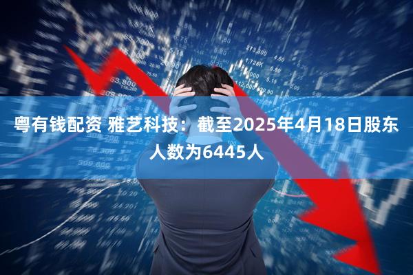 粤有钱配资 雅艺科技：截至2025年4月18日股东人数为6445人