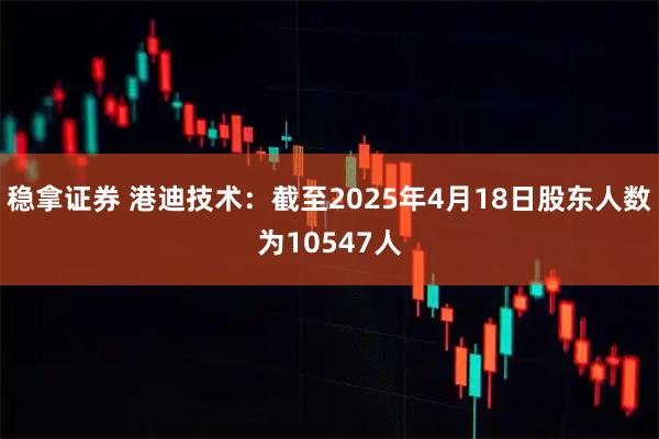稳拿证券 港迪技术：截至2025年4月18日股东人数为10547人