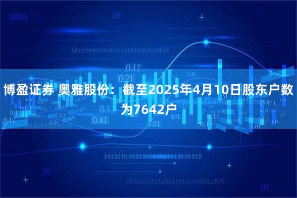 博盈证券 奥雅股份：截至2025年4月10日股东户数为7642户