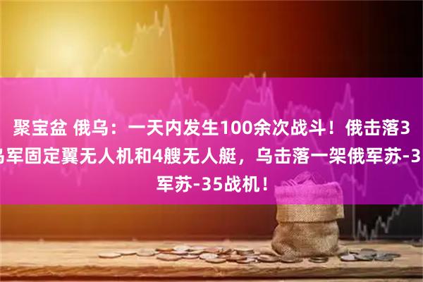 聚宝盆 俄乌：一天内发生100余次战斗！俄击落311架乌军固定翼无人机和4艘无人艇，乌击落一架俄军苏-35战机！