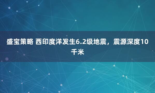 盛宝策略 西印度洋发生6.2级地震，震源深度10千米