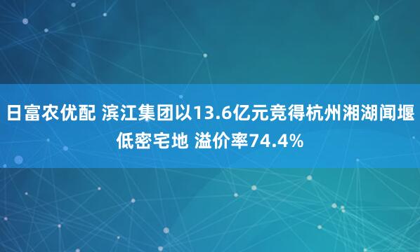 日富农优配 滨江集团以13.6亿元竞得杭州湘湖闻堰低密宅地 溢价率74.4%