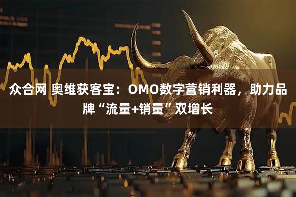 众合网 奥维获客宝：OMO数字营销利器，助力品牌“流量+销量”双增长