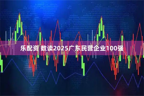 乐配资 数读2025广东民营企业100强