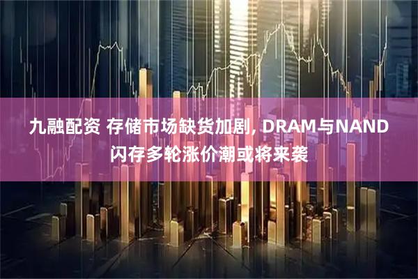 九融配资 存储市场缺货加剧, DRAM与NAND闪存多轮涨价潮或将来袭
