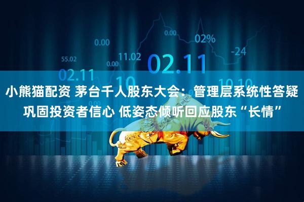 小熊猫配资 茅台千人股东大会：管理层系统性答疑巩固投资者信心 低姿态倾听回应股东“长情”