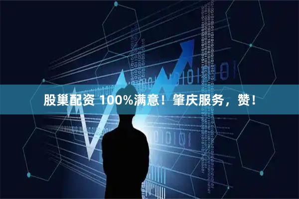股巢配资 100%满意！肇庆服务，赞！