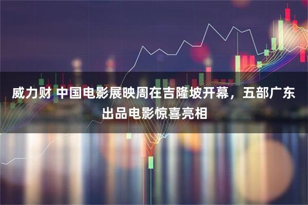威力财 中国电影展映周在吉隆坡开幕，五部广东出品电影惊喜亮相