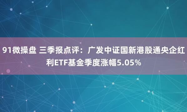 91微操盘 三季报点评：广发中证国新港股通央企红利ETF基金季度涨幅5.05%