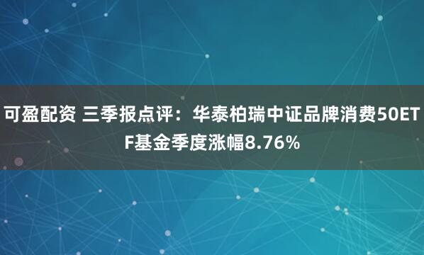 可盈配资 三季报点评：华泰柏瑞中证品牌消费50ETF基金季度涨幅8.76%