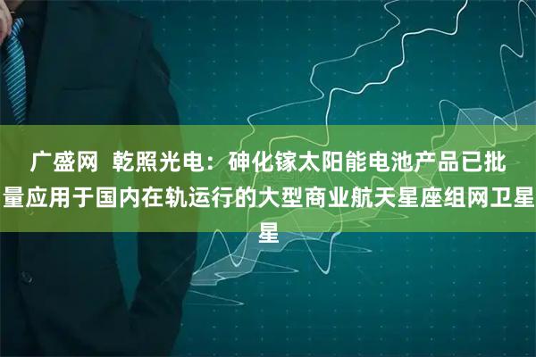 广盛网  乾照光电：砷化镓太阳能电池产品已批量应用于国内在轨运行的大型商业航天星座组网卫星