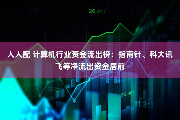 人人配 计算机行业资金流出榜：指南针、科大讯飞等净流出资金居前