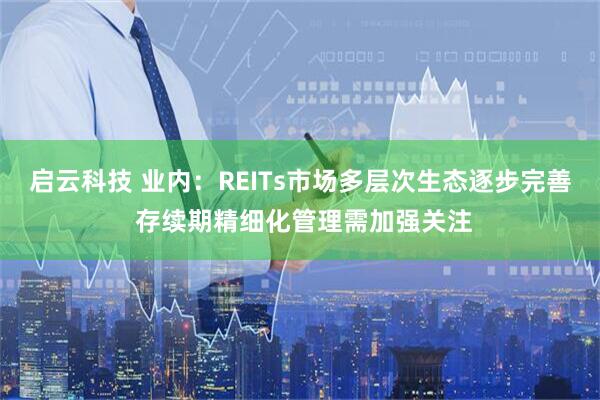 启云科技 业内：REITs市场多层次生态逐步完善 存续期精细化管理需加强关注