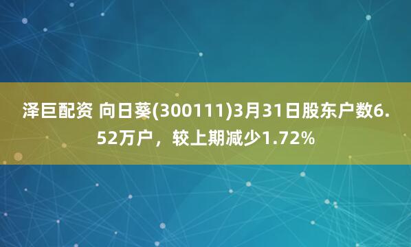 泽巨配资 向日葵(300111)3月31日股东户数6.52万户，较上期减少1.72%