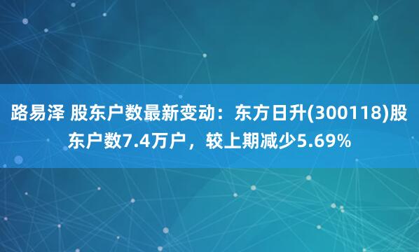 路易泽 股东户数最新变动：东方日升(300118)股东户数7.4万户，较上期减少5.69%