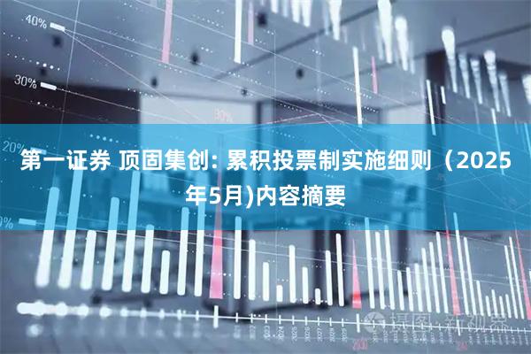 第一证券 顶固集创: 累积投票制实施细则（2025年5月)内容摘要