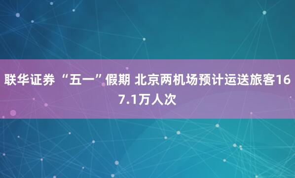 联华证券 “五一”假期 北京两机场预计运送旅客167.1万人次