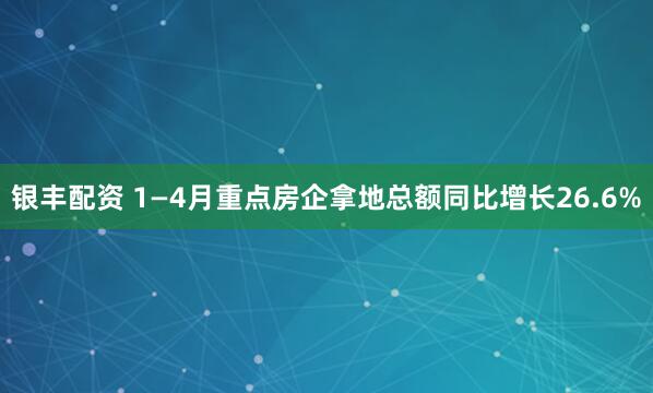 银丰配资 1—4月重点房企拿地总额同比增长26.6%