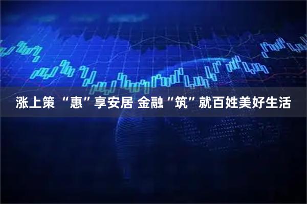 涨上策 “惠”享安居 金融“筑”就百姓美好生活