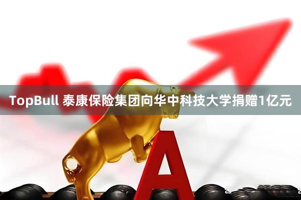 TopBull 泰康保险集团向华中科技大学捐赠1亿元