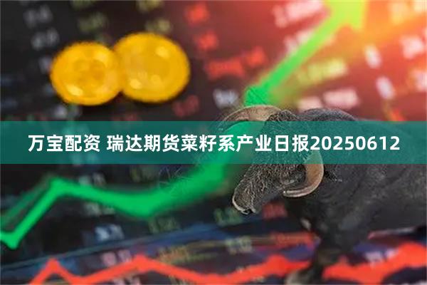 万宝配资 瑞达期货菜籽系产业日报20250612