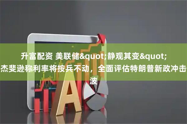 升富配资 美联储"静观其变"：杰斐逊称利率将按兵不动，全面评估特朗普新政冲击波