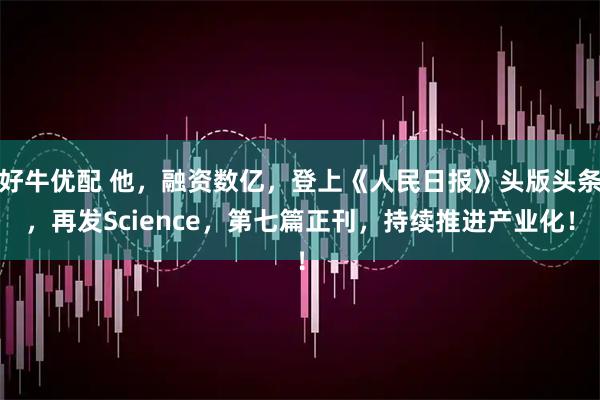 好牛优配 他，融资数亿，登上《人民日报》头版头条，再发Science，第七篇正刊，持续推进产业化！